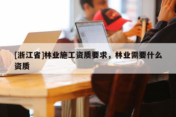 [浙江省]林業(yè)施工資質(zhì)要求，林業(yè)需要什么資質(zhì)