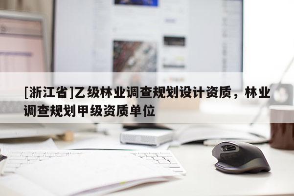 [浙江省]乙級林業(yè)調(diào)查規(guī)劃設(shè)計資質(zhì)，林業(yè)調(diào)查規(guī)劃甲級資質(zhì)單位
