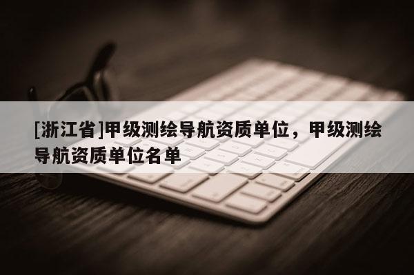 [浙江省]甲級測繪導(dǎo)航資質(zhì)單位，甲級測繪導(dǎo)航資質(zhì)單位名單