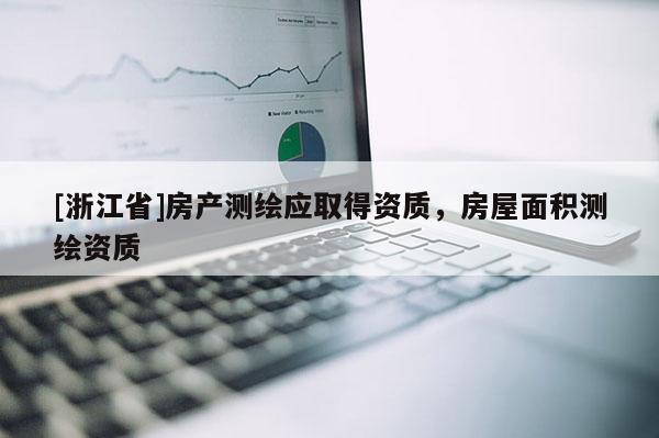 [浙江省]房產(chǎn)測(cè)繪應(yīng)取得資質(zhì)，房屋面積測(cè)繪資質(zhì)