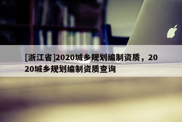 [浙江省]2020城鄉(xiāng)規(guī)劃編制資質(zhì)，2020城鄉(xiāng)規(guī)劃編制資質(zhì)查詢
