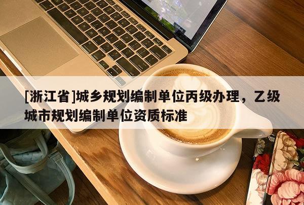 [浙江省]城鄉(xiāng)規(guī)劃編制單位丙級辦理，乙級城市規(guī)劃編制單位資質(zhì)標準