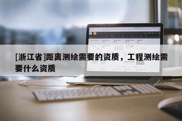 [浙江省]距離測繪需要的資質(zhì)，工程測繪需要什么資質(zhì)