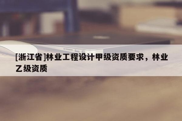 [浙江省]林業(yè)工程設(shè)計(jì)甲級資質(zhì)要求，林業(yè)乙級資質(zhì)