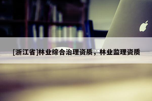 [浙江省]林業(yè)綜合治理資質(zhì)，林業(yè)監(jiān)理資質(zhì)