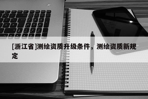 [浙江省]測繪資質(zhì)升級條件，測繪資質(zhì)新規(guī)定