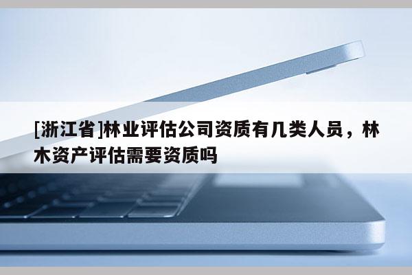 [浙江省]林業(yè)評(píng)估公司資質(zhì)有幾類人員，林木資產(chǎn)評(píng)估需要資質(zhì)嗎