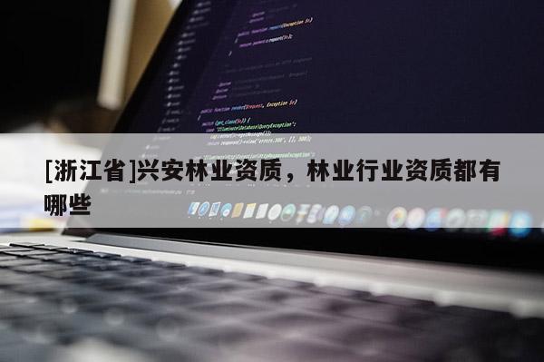 [浙江省]興安林業(yè)資質(zhì)，林業(yè)行業(yè)資質(zhì)都有哪些