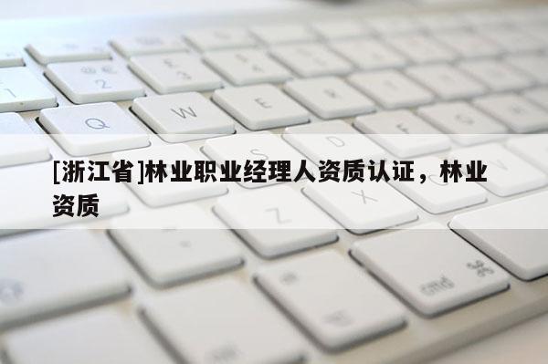 [浙江省]林業(yè)職業(yè)經(jīng)理人資質(zhì)認(rèn)證，林業(yè) 資質(zhì)