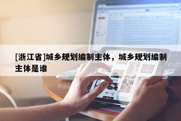 [浙江省]城鄉(xiāng)規(guī)劃編制主體，城鄉(xiāng)規(guī)劃編制主體是誰