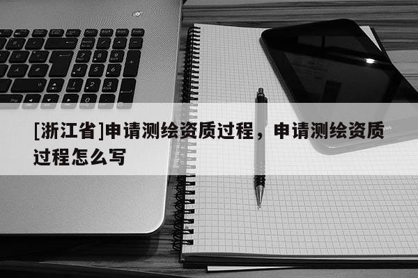 [浙江省]申請測繪資質(zhì)過程，申請測繪資質(zhì)過程怎么寫