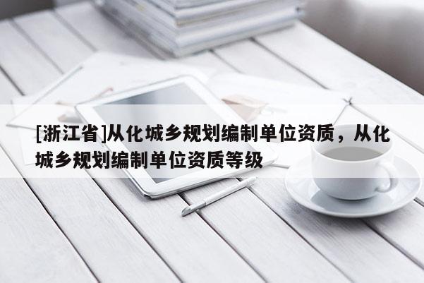 [浙江省]從化城鄉(xiāng)規(guī)劃編制單位資質(zhì)，從化城鄉(xiāng)規(guī)劃編制單位資質(zhì)等級