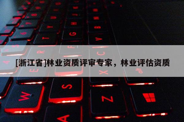 [浙江省]林業(yè)資質(zhì)評審專家，林業(yè)評估資質(zhì)