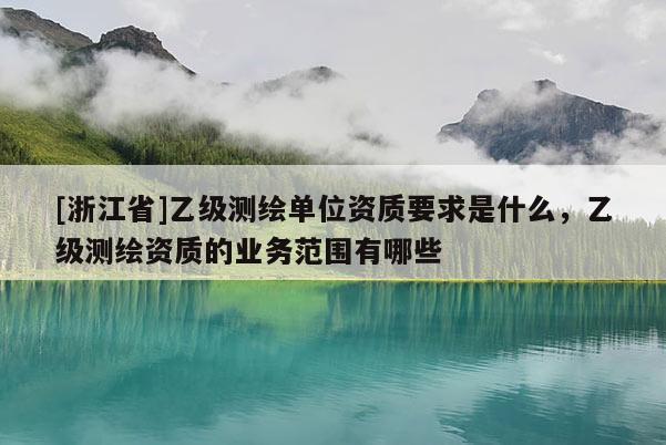[浙江省]乙級測繪單位資質要求是什么，乙級測繪資質的業(yè)務范圍有哪些