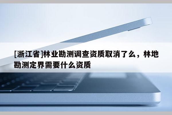 [浙江省]林業(yè)勘測調(diào)查資質(zhì)取消了么，林地勘測定界需要什么資質(zhì)