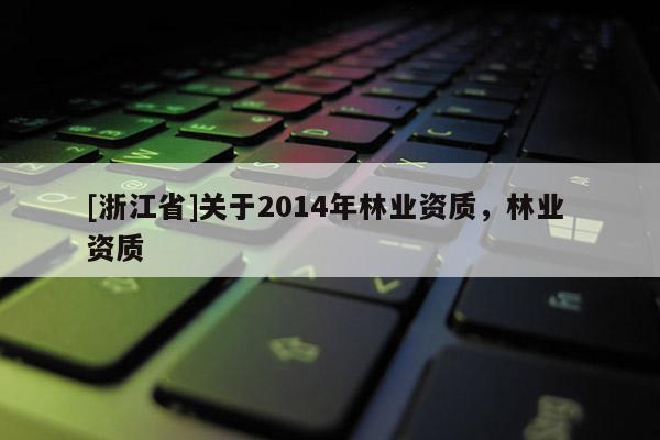 [浙江省]關(guān)于2014年林業(yè)資質(zhì)，林業(yè) 資質(zhì)