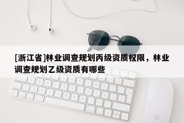 [浙江省]林業(yè)調(diào)查規(guī)劃丙級資質(zhì)權(quán)限，林業(yè)調(diào)查規(guī)劃乙級資質(zhì)有哪些
