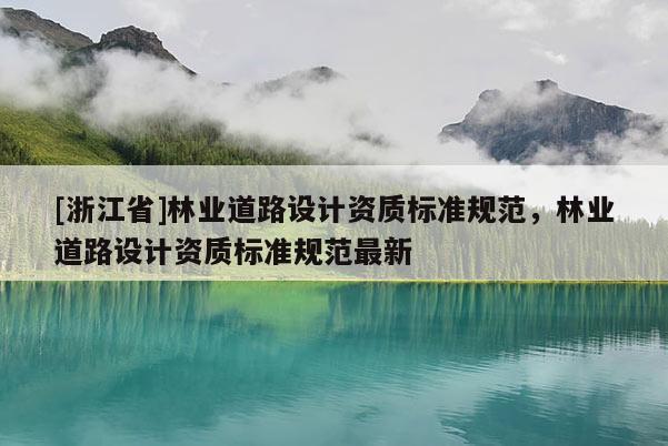 [浙江省]林業(yè)道路設(shè)計資質(zhì)標(biāo)準(zhǔn)規(guī)范，林業(yè)道路設(shè)計資質(zhì)標(biāo)準(zhǔn)規(guī)范最新