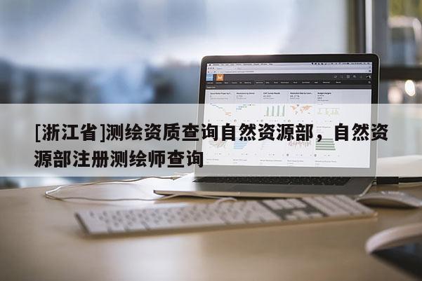 [浙江省]測繪資質(zhì)查詢自然資源部，自然資源部注冊測繪師查詢