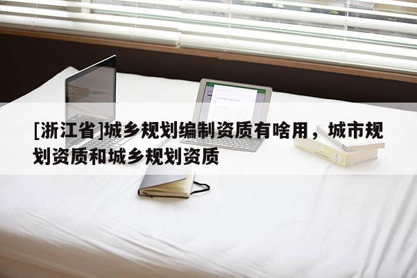 [浙江省]城鄉(xiāng)規(guī)劃編制資質有啥用，城市規(guī)劃資質和城鄉(xiāng)規(guī)劃資質