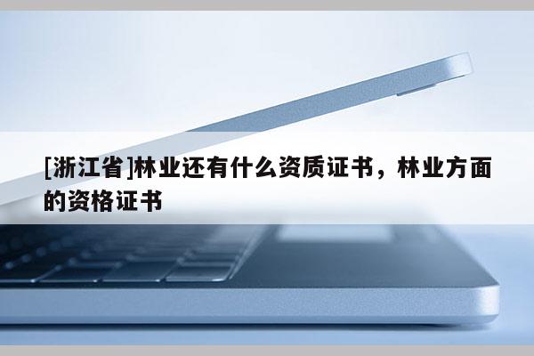 [浙江省]林業(yè)還有什么資質(zhì)證書，林業(yè)方面的資格證書