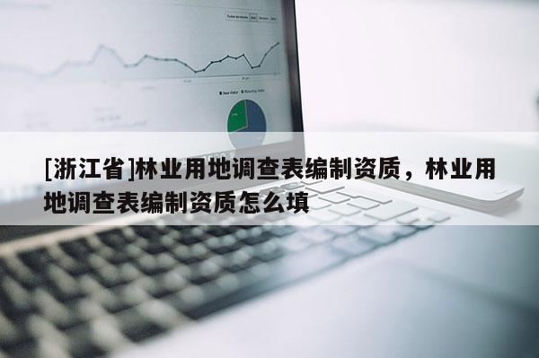 [浙江省]林業(yè)用地調(diào)查表編制資質(zhì)，林業(yè)用地調(diào)查表編制資質(zhì)怎么填