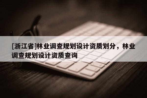 [浙江省]林業(yè)調(diào)查規(guī)劃設(shè)計(jì)資質(zhì)劃分，林業(yè)調(diào)查規(guī)劃設(shè)計(jì)資質(zhì)查詢