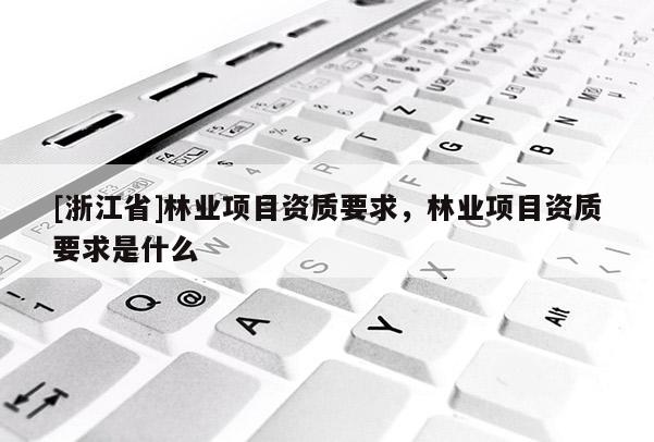 [浙江省]林業(yè)項目資質(zhì)要求，林業(yè)項目資質(zhì)要求是什么