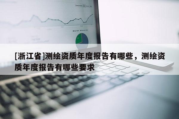 [浙江省]測繪資質(zhì)年度報告有哪些，測繪資質(zhì)年度報告有哪些要求