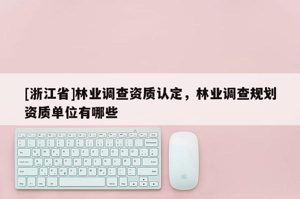 [浙江省]林業(yè)調(diào)查資質(zhì)認(rèn)定，林業(yè)調(diào)查規(guī)劃資質(zhì)單位有哪些