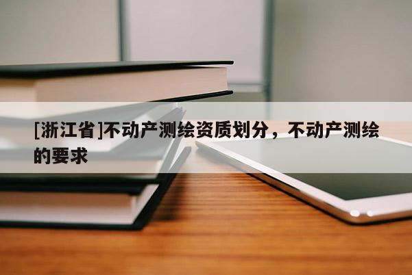 [浙江省]不動產(chǎn)測繪資質(zhì)劃分，不動產(chǎn)測繪的要求