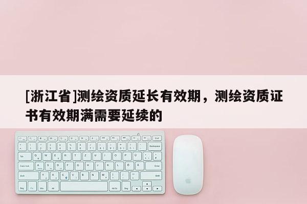[浙江省]測(cè)繪資質(zhì)延長(zhǎng)有效期，測(cè)繪資質(zhì)證書(shū)有效期滿(mǎn)需要延續(xù)的