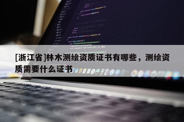 [浙江省]林木測(cè)繪資質(zhì)證書有哪些，測(cè)繪資質(zhì)需要什么證書