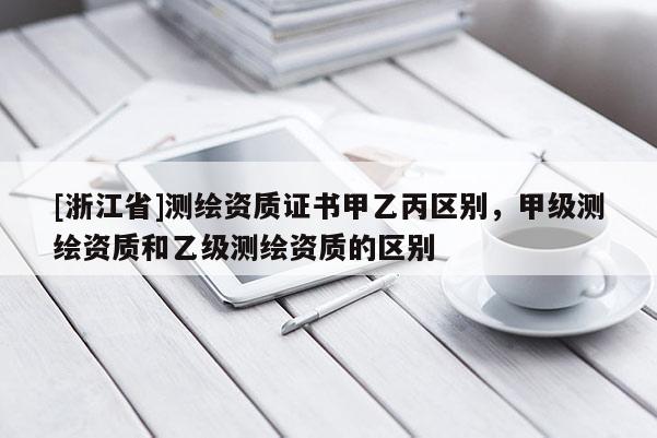 [浙江省]測繪資質(zhì)證書甲乙丙區(qū)別，甲級測繪資質(zhì)和乙級測繪資質(zhì)的區(qū)別