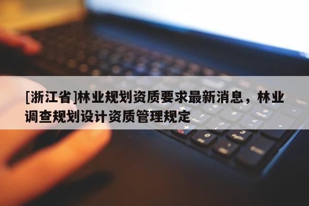 [浙江省]林業(yè)規(guī)劃資質(zhì)要求最新消息，林業(yè)調(diào)查規(guī)劃設(shè)計資質(zhì)管理規(guī)定