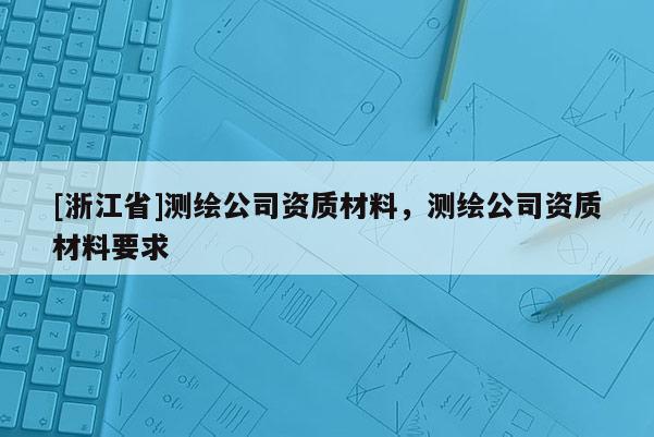 [浙江省]測繪公司資質材料，測繪公司資質材料要求