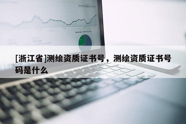 [浙江省]測(cè)繪資質(zhì)證書(shū)號(hào)，測(cè)繪資質(zhì)證書(shū)號(hào)碼是什么