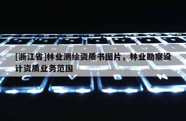[浙江省]林業(yè)測繪資質(zhì)書圖片，林業(yè)勘察設(shè)計資質(zhì)業(yè)務(wù)范圍