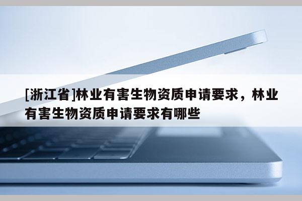 [浙江省]林業(yè)有害生物資質(zhì)申請要求，林業(yè)有害生物資質(zhì)申請要求有哪些