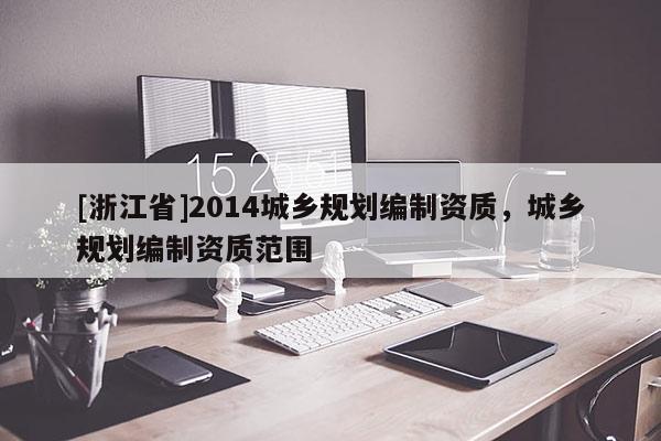 [浙江省]2014城鄉(xiāng)規(guī)劃編制資質，城鄉(xiāng)規(guī)劃編制資質范圍