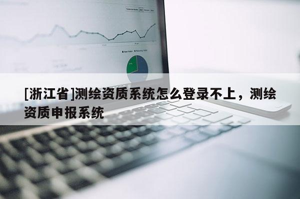 [浙江省]測繪資質系統(tǒng)怎么登錄不上，測繪資質申報系統(tǒng)