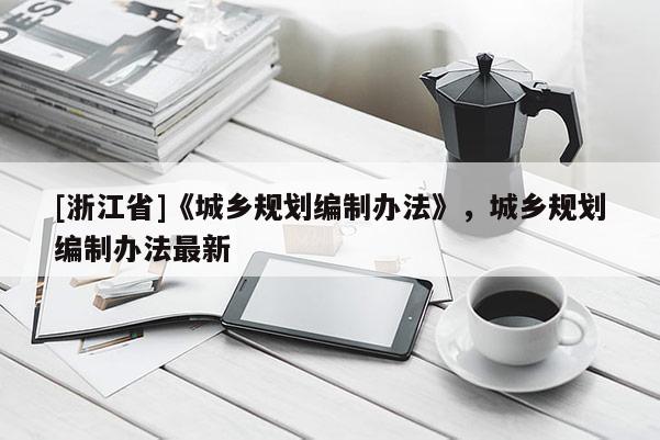 [浙江省]《城鄉(xiāng)規(guī)劃編制辦法》，城鄉(xiāng)規(guī)劃編制辦法最新