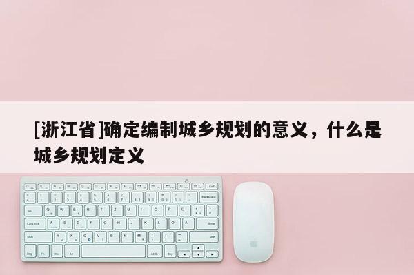 [浙江省]確定編制城鄉(xiāng)規(guī)劃的意義，什么是城鄉(xiāng)規(guī)劃定義