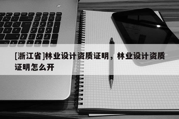 [浙江省]林業(yè)設計資質(zhì)證明，林業(yè)設計資質(zhì)證明怎么開