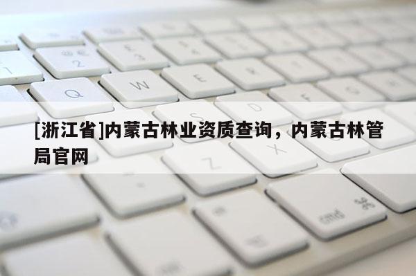 [浙江省]內(nèi)蒙古林業(yè)資質(zhì)查詢，內(nèi)蒙古林管局官網(wǎng)