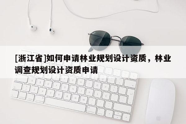 [浙江省]如何申請林業(yè)規(guī)劃設(shè)計資質(zhì)，林業(yè)調(diào)查規(guī)劃設(shè)計資質(zhì)申請