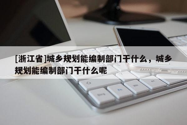 [浙江省]城鄉(xiāng)規(guī)劃能編制部門干什么，城鄉(xiāng)規(guī)劃能編制部門干什么呢