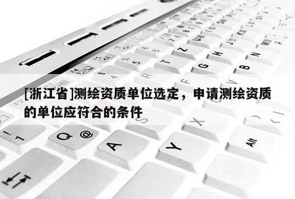 [浙江省]測繪資質單位選定，申請測繪資質的單位應符合的條件