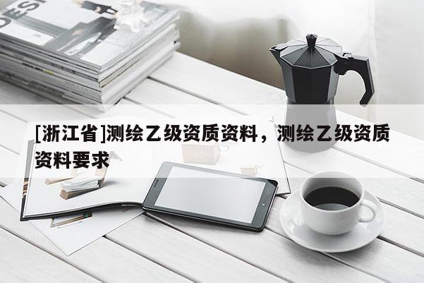 [浙江省]測繪乙級資質資料，測繪乙級資質資料要求