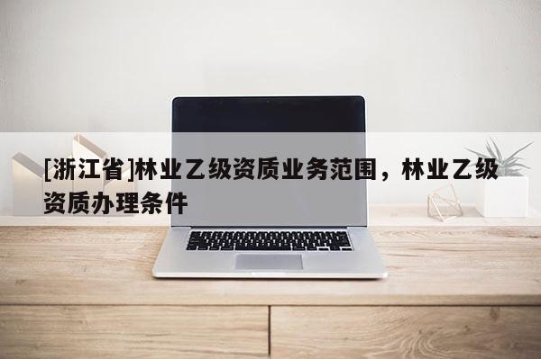 [浙江省]林業(yè)乙級資質(zhì)業(yè)務(wù)范圍，林業(yè)乙級資質(zhì)辦理條件